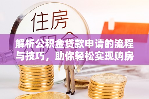 虎林解析公积金贷款申请的流程与技巧，助你轻松实现购房梦想