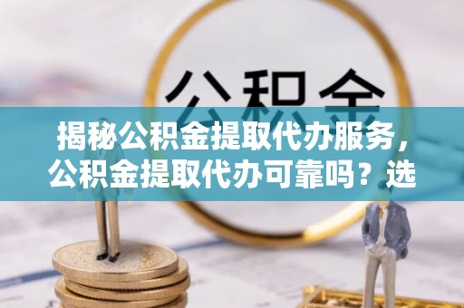 虎林揭秘公积金提取代办服务，公积金提取代办可靠吗？选择需谨慎