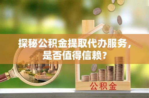 虎林探秘公积金提取代办服务，是否值得信赖？