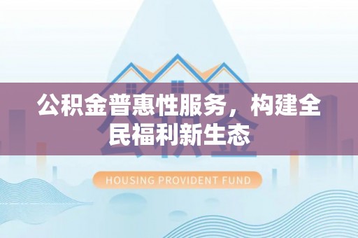 虎林公积金普惠性服务，构建全民福利新生态
