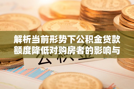 虎林解析当前形势下公积金贷款额度降低对购房者的影响与应对策略