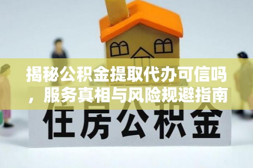 虎林揭秘公积金提取代办可信吗，服务真相与风险规避指南