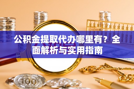 虎林公积金提取代办哪里有？全面解析与实用指南