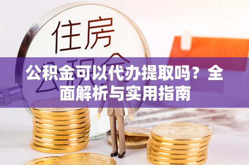 虎林公积金可以代办提取吗？全面解析与实用指南