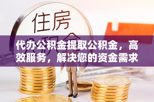 虎林代办公积金提取公积金，高效服务，解决您的资金需求