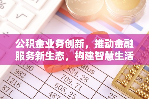 虎林公积金业务创新，推动金融服务新生态，构建智慧生活新未来