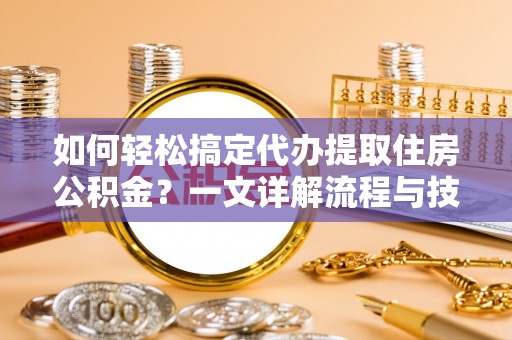 虎林如何轻松搞定代办提取住房公积金？一文详解流程与技巧