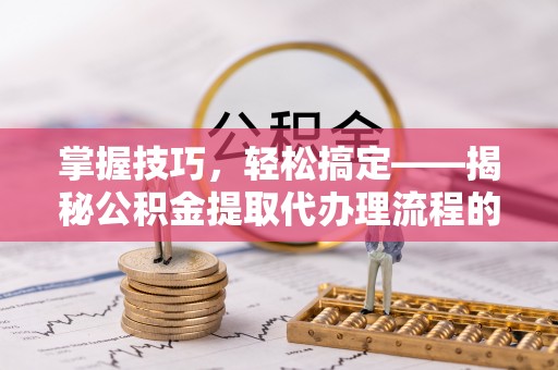 虎林掌握技巧，轻松搞定——揭秘公积金提取代办理流程的关键步骤