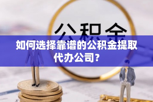 虎林如何选择靠谱的公积金提取代办公司？