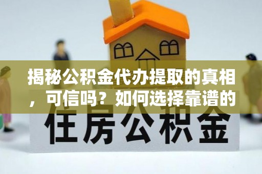 虎林揭秘公积金代办提取的真相，可信吗？如何选择靠谱的服务商？