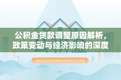 虎林公积金贷款调整原因解析，政策变动与经济影响的深度探讨