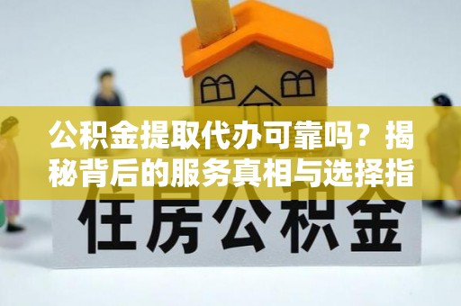 虎林公积金提取代办可靠吗？揭秘背后的服务真相与选择指南