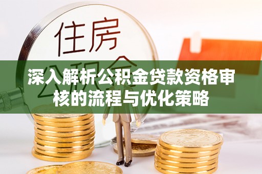 虎林深入解析公积金贷款资格审核的流程与优化策略