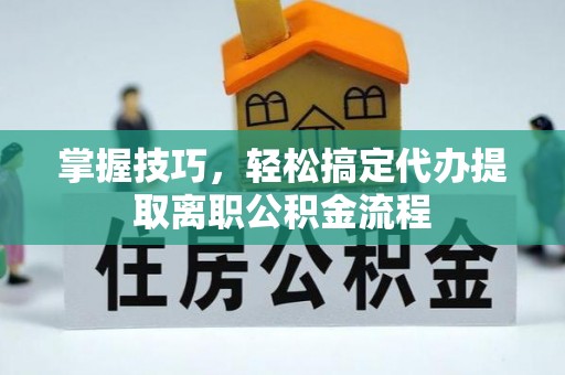 虎林掌握技巧，轻松搞定代办提取离职公积金流程