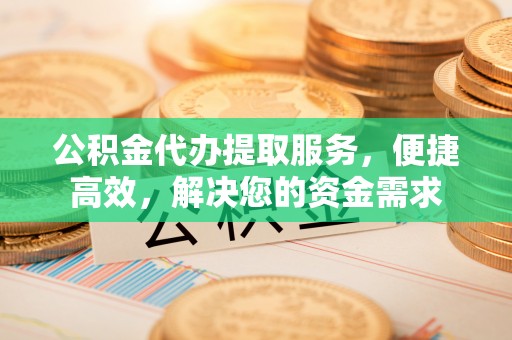 虎林公积金代办提取服务，便捷高效，解决您的资金需求