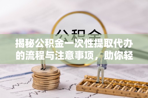 虎林揭秘公积金一次性提取代办的流程与注意事项，助你轻松搞定财务规划