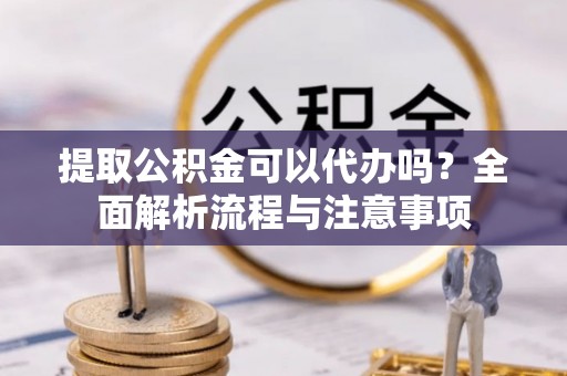 虎林提取公积金可以代办吗？全面解析流程与注意事项
