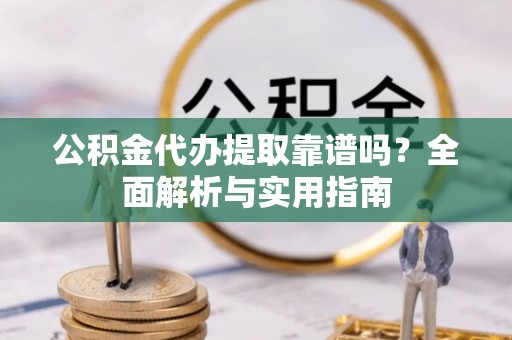 虎林公积金代办提取靠谱吗？全面解析与实用指南