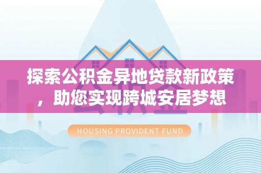 虎林探索公积金异地贷款新政策，助您实现跨城安居梦想