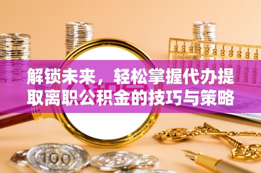 虎林解锁未来，轻松掌握代办提取离职公积金的技巧与策略