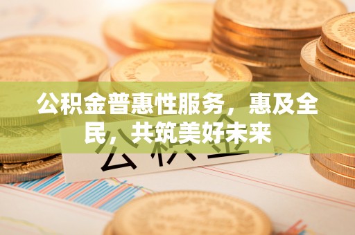 虎林公积金普惠性服务，惠及全民，共筑美好未来
