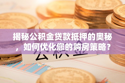 虎林揭秘公积金贷款抵押的奥秘，如何优化您的购房策略？