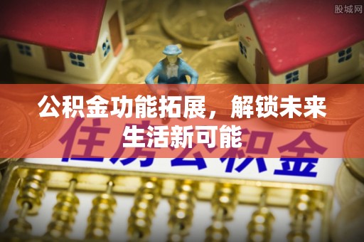 虎林公积金功能拓展，解锁未来生活新可能