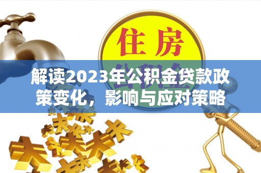 虎林解读2023年公积金贷款政策变化，影响与应对策略