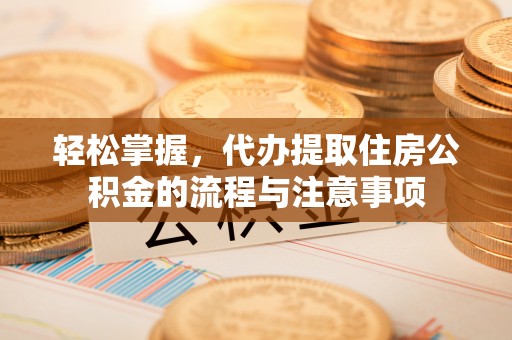 虎林轻松掌握，代办提取住房公积金的流程与注意事项