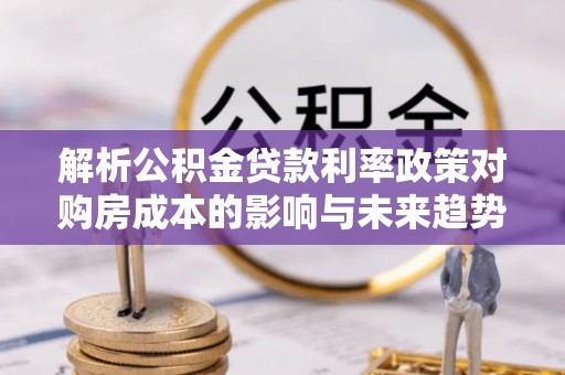 虎林解析公积金贷款利率政策对购房成本的影响与未来趋势