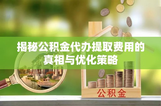 虎林揭秘公积金代办提取费用的真相与优化策略