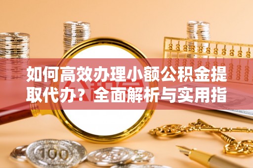 虎林如何高效办理小额公积金提取代办？全面解析与实用指南