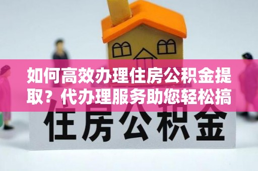 虎林如何高效办理住房公积金提取？代办理服务助您轻松搞定