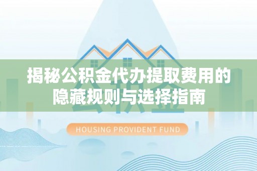 虎林揭秘公积金代办提取费用的隐藏规则与选择指南