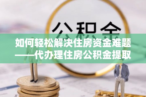 虎林如何轻松解决住房资金难题——代办理住房公积金提取服务详解