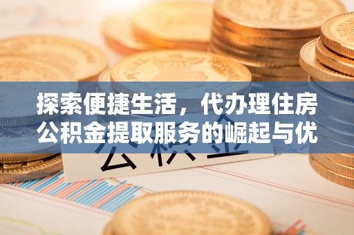 虎林探索便捷生活，代办理住房公积金提取服务的崛起与优势