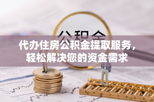 虎林代办住房公积金提取服务，轻松解决您的资金需求