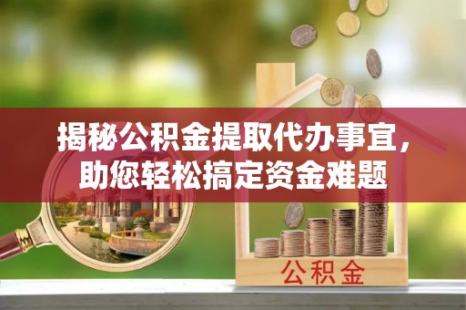 虎林揭秘公积金提取代办事宜，助您轻松搞定资金难题