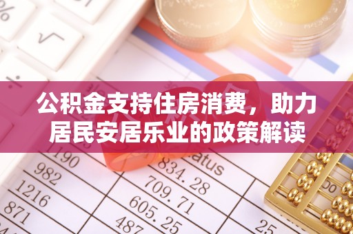 虎林公积金支持住房消费，助力居民安居乐业的政策解读