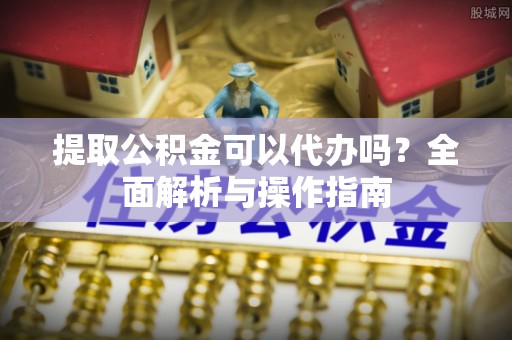 虎林提取公积金可以代办吗？全面解析与操作指南