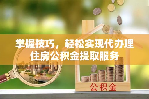 虎林掌握技巧，轻松实现代办理住房公积金提取服务
