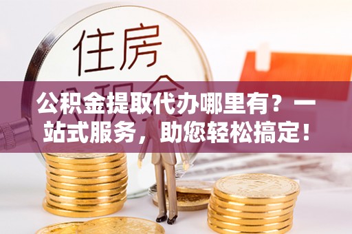 虎林公积金提取代办哪里有？一站式服务，助您轻松搞定！