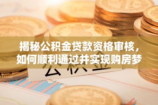 虎林揭秘公积金贷款资格审核，如何顺利通过并实现购房梦想