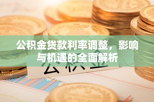虎林公积金贷款利率调整，影响与机遇的全面解析