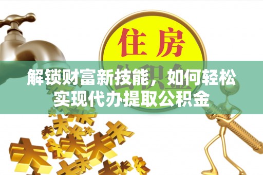 虎林解锁财富新技能，如何轻松实现代办提取公积金