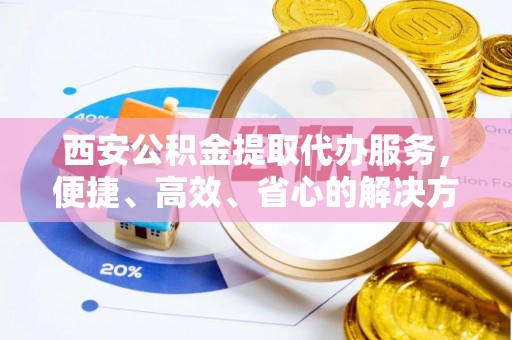 虎林西安公积金提取代办服务，便捷、高效、省心的解决方案