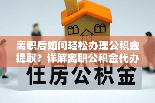 虎林离职后如何轻松办理公积金提取？详解离职公积金代办提取流程