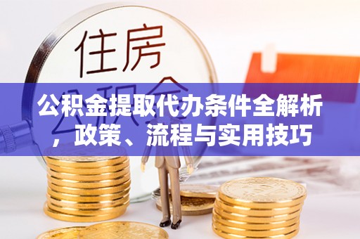 虎林公积金提取代办条件全解析，政策、流程与实用技巧