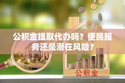 虎林公积金提取代办吗？便民服务还是潜在风险？