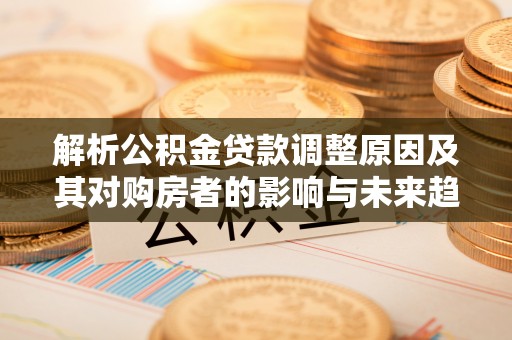 虎林解析公积金贷款调整原因及其对购房者的影响与未来趋势